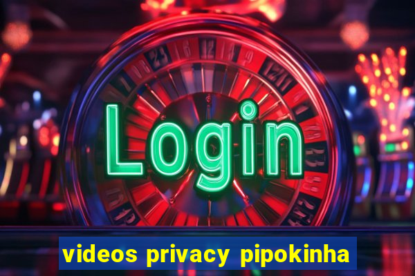 videos privacy pipokinha